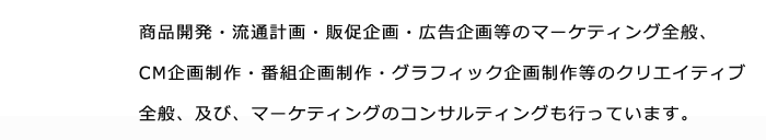 株式会社　VAN COMMUNICATIONSは商品開発・流通計画・販促企画・広告企画のマーケティング全般、ＣＭ企画制作・番組企画制作・グラフィック企画制作などのクリエイティブ全般、及び、マーケティングのコンサルティングも行っています。）